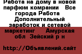 Работа на дому в новой парфюм.комрании - Все города Работа » Дополнительный заработок и сетевой маркетинг   . Амурская обл.,Зейский р-н